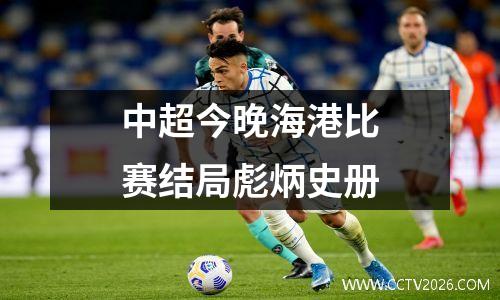 中超今晚海港比赛结局彪炳史册