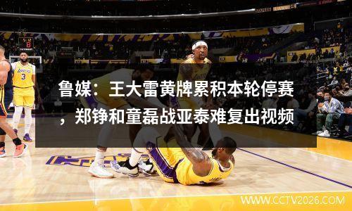 鲁媒：王大雷黄牌累积本轮停赛，郑铮和童磊战亚泰难复出视频