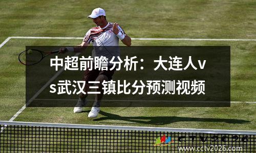 中超前瞻分析：大连人vs武汉三镇比分预测视频