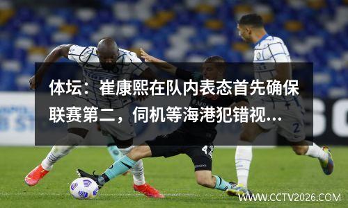 体坛：崔康熙在队内表态首先确保联赛第二，伺机等海港犯错视频