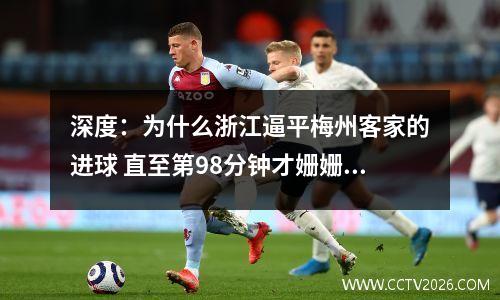 深度：为什么浙江逼平梅州客家的进球 直至第98分钟才姗姗到来？视频