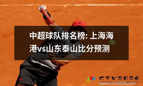 中超球队排名榜: 上海海港vs山东泰山比分预测
