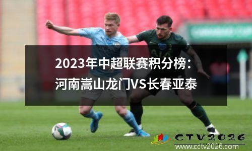 2023年中超联赛积分榜：河南嵩山龙门VS长春亚泰