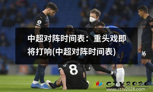 中超对阵时间表：重头戏即将打响(中超对阵时间表)
