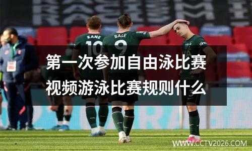 第一次参加自由泳比赛视频游泳比赛规则什么