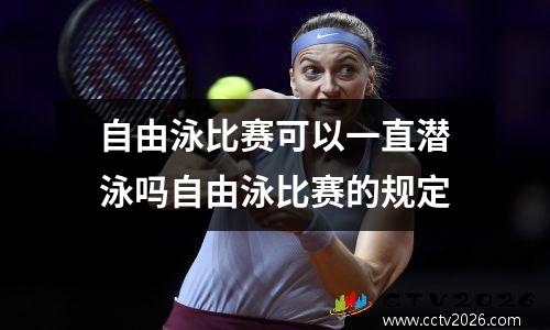 自由泳比赛可以一直潜泳吗自由泳比赛的规定