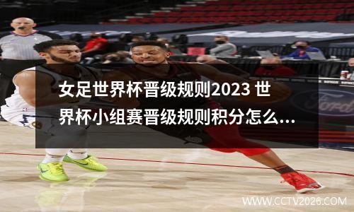 女足世界杯晋级规则2023 世界杯小组赛晋级规则积分怎么算