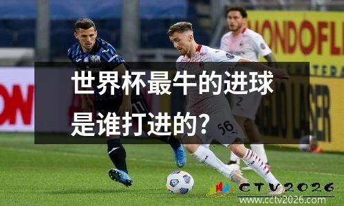 世界杯最牛的进球是谁打进的?
