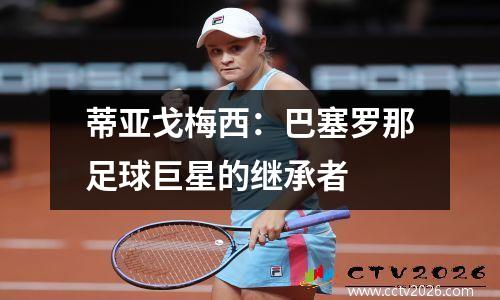 蒂亚戈梅西：巴塞罗那足球巨星的继承者
