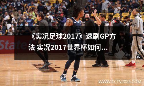 《实况足球2017》速刷GP方法 实况2017世界杯如何选球队
