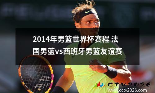 2014年男篮世界杯赛程 法国男篮vs西班牙男篮友谊赛