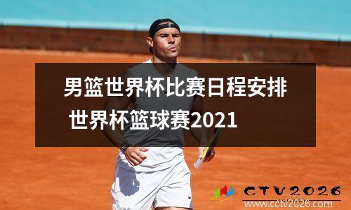 男篮世界杯比赛日程安排 世界杯篮球赛2021