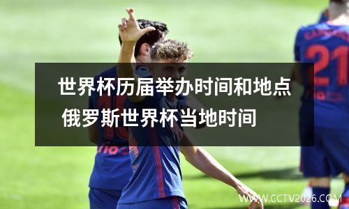 世界杯历届举办时间和地点 俄罗斯世界杯当地时间