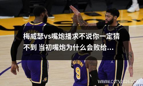 梅威瑟vs嘴炮播求不说你一定猜不到 当初嘴炮为什么会败给梅威瑟