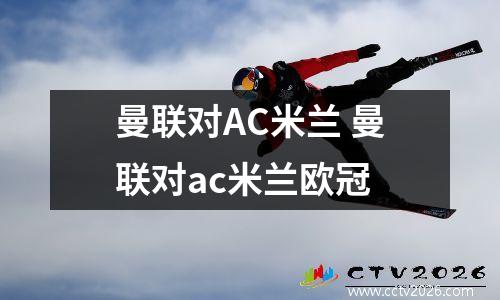 曼联对AC米兰 曼联对ac米兰欧冠