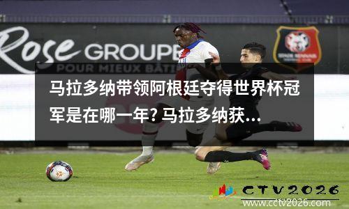 马拉多纳带领阿根廷夺得世界杯冠军是在哪一年? 马拉多纳获得世界杯亚军是哪一年
