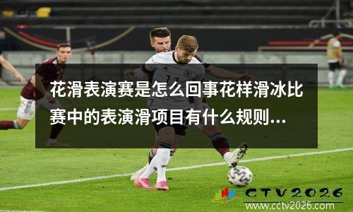 花滑表演赛是怎么回事花样滑冰比赛中的表演滑项目有什么规则呢