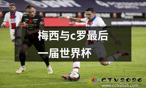 梅西与c罗最后一届世界杯