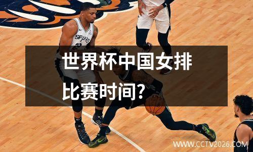 世界杯中国女排比赛时间?