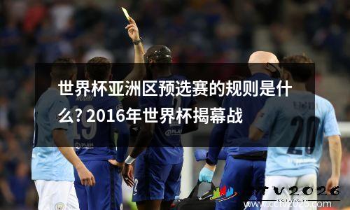 世界杯亚洲区预选赛的规则是什么? 2016年世界杯揭幕战