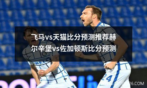 飞马vs天猫比分预测推荐赫尔辛堡vs佐加顿斯比分预测