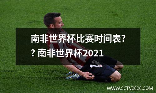 南非世界杯比赛时间表?? 南非世界杯2021