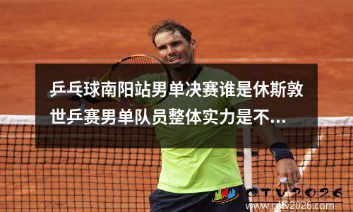 乒乓球南阳站男单决赛谁是休斯敦世乒赛男单队员整体实力是不是近年来最弱的一届