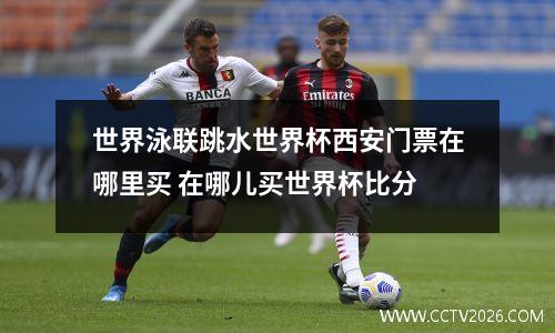世界泳联跳水世界杯西安门票在哪里买 在哪儿买世界杯比分