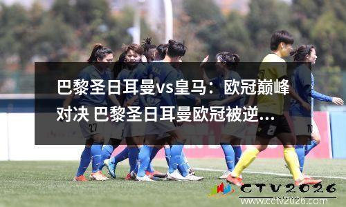 巴黎圣日耳曼vs皇马：欧冠巅峰对决 巴黎圣日耳曼欧冠被逆转