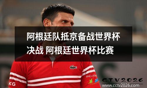 阿根廷队抵京备战世界杯决战 阿根廷世界杯比赛