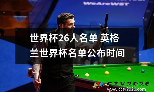 世界杯26人名单 英格兰世界杯名单公布时间