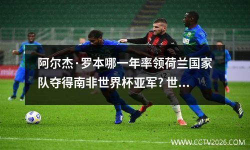 阿尔杰·罗本哪一年率领荷兰国家队夺得南非世界杯亚军? 世界杯罗本头槌