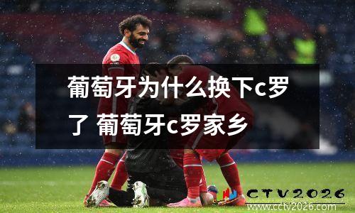 葡萄牙为什么换下c罗了 葡萄牙c罗家乡