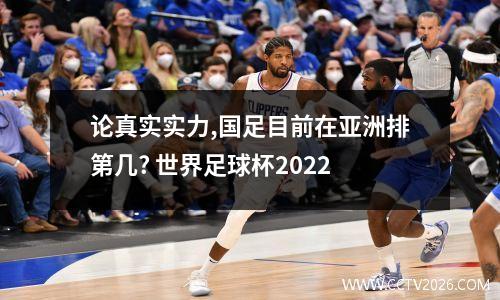 论真实实力,国足目前在亚洲排第几? 世界足球杯2022