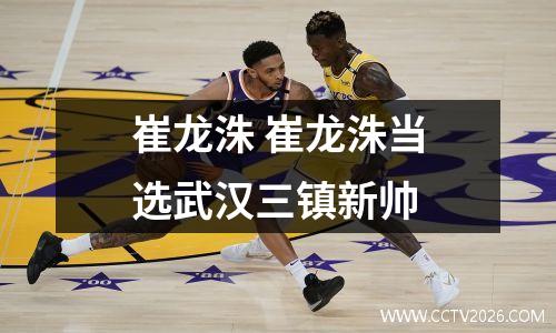 崔龙洙 崔龙洙当选武汉三镇新帅