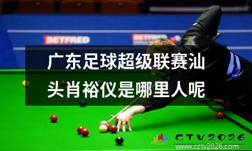 广东足球超级联赛汕头肖裕仪是哪里人呢