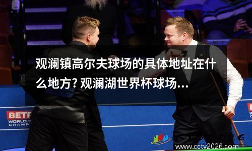 观澜镇高尔夫球场的具体地址在什么地方? 观澜湖世界杯球场在东莞会所还是深圳会所