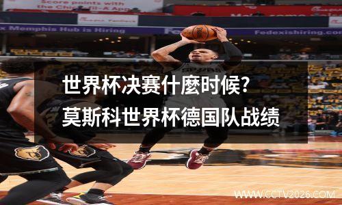 世界杯决赛什麼时候? 莫斯科世界杯德国队战绩
