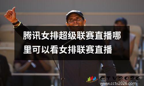 腾讯女排超级联赛直播哪里可以看女排联赛直播