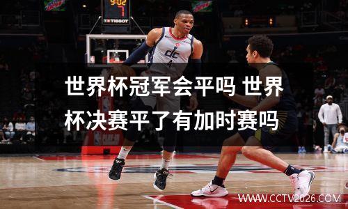 世界杯冠军会平吗 世界杯决赛平了有加时赛吗