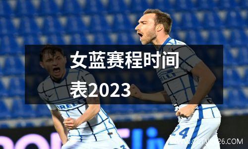 女蓝赛程时间表2023