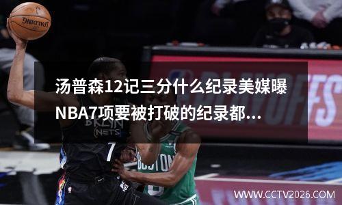 汤普森12记三分什么纪录美媒曝NBA7项要被打破的纪录都有什么