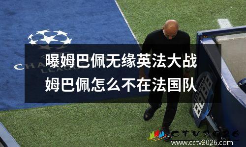 曝姆巴佩无缘英法大战 姆巴佩怎么不在法国队