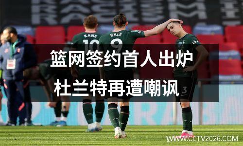篮网签约首人出炉 杜兰特再遭嘲讽