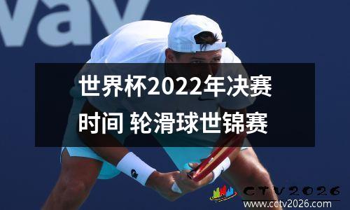 世界杯2022年决赛时间 轮滑球世锦赛
