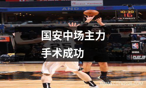 国安中场主力手术成功