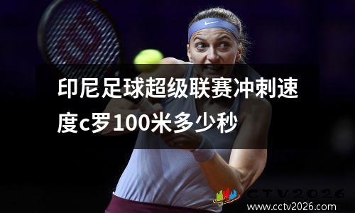 印尼足球超级联赛冲刺速度c罗100米多少秒