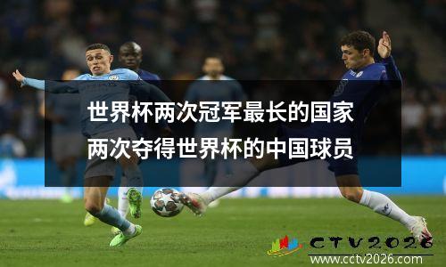 世界杯两次冠军最长的国家 两次夺得世界杯的中国球员