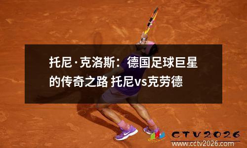 托尼·克洛斯：德国足球巨星的传奇之路 托尼vs克劳德