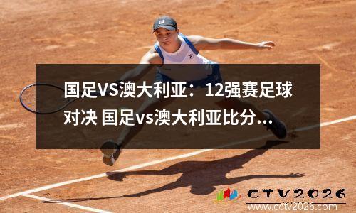 国足VS澳大利亚：12强赛足球对决 国足vs澳大利亚比分预测